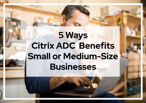 5 Ways Citrix ADC Benefits Small Or Medium-size Businesses